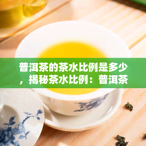 普洱茶的茶水比例是多少，揭秘茶水比例：普洱茶的黄金标准是什么？