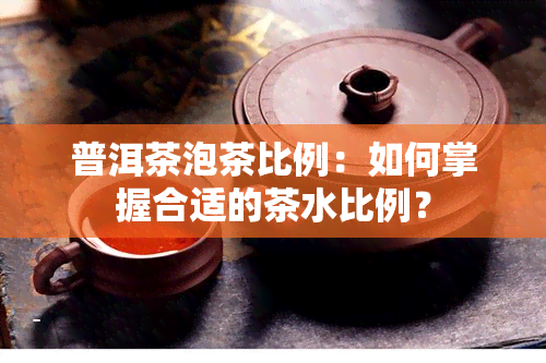 普洱茶泡茶比例：如何掌握合适的茶水比例？