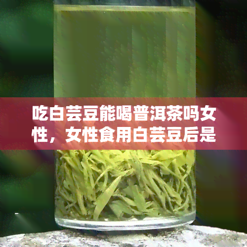 吃白芸豆能喝普洱茶吗女性，女性食用白芸豆后是否适合饮用普洱茶？