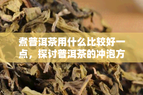 煮普洱茶用什么比较好一点，探讨普洱茶的冲泡方式：选择适合的煮具