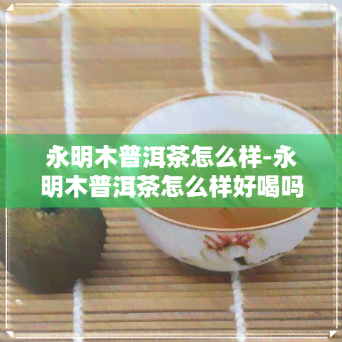 永明木普洱茶怎么样-永明木普洱茶怎么样好喝吗