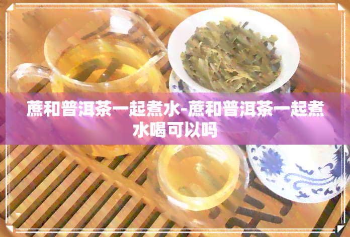 蔗和普洱茶一起煮水-蔗和普洱茶一起煮水喝可以吗