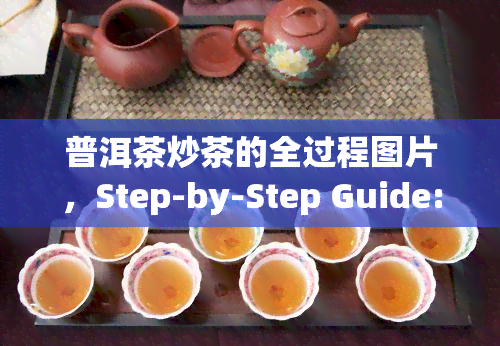 普洱茶炒茶的全过程图片，Step-by-Step Guide: A Visual Overview of the Entire Process of Pan-Frying Pu'er Tea