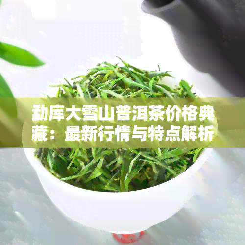 勐库大雪山普洱茶价格典藏：最新行情与特点解析