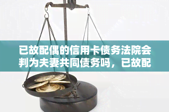 已故配偶的信用卡债务法院会判为夫妻共同债务吗，已故配偶的信用卡债务：是否会成为夫妻共同债务？