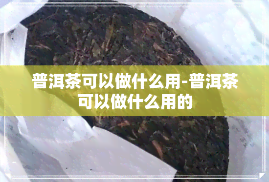 普洱茶可以做什么用-普洱茶可以做什么用的