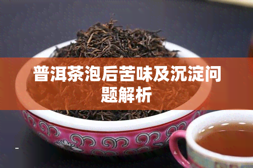 普洱茶泡后苦味及沉淀问题解析