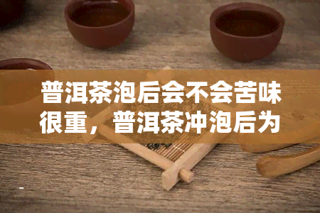 普洱茶泡后会不会苦味很重，普洱茶冲泡后为何会有苦涩味道？