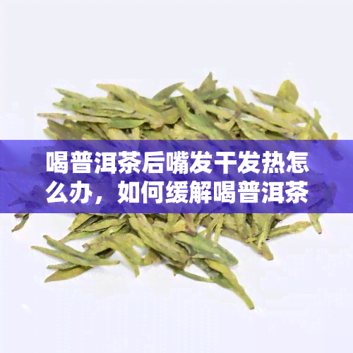 喝普洱茶后嘴发干发热怎么办，如何缓解喝普洱茶后嘴发干发热的症状？