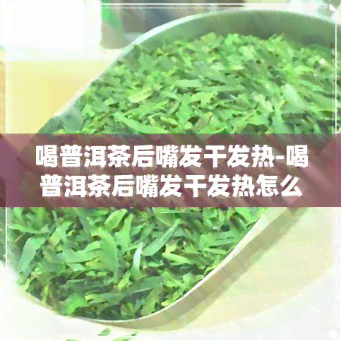 喝普洱茶后嘴发干发热-喝普洱茶后嘴发干发热怎么回事