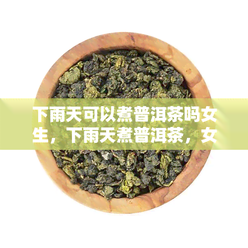 下雨天可以煮普洱茶吗女生，下雨天煮普洱茶，女生需要注意什么？