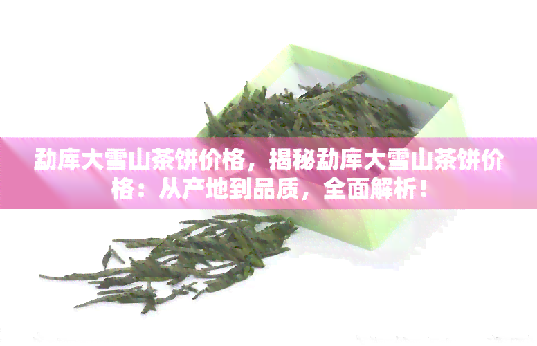 勐库大雪山茶饼价格，揭秘勐库大雪山茶饼价格：从产地到品质，全面解析！