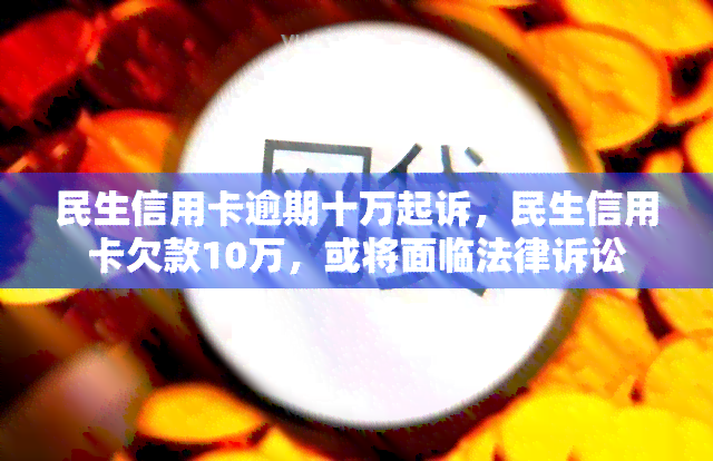 民生信用卡逾期十万起诉，民生信用卡欠款10万，或将面临法律诉讼