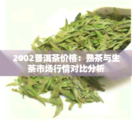 2002普洱茶价格：熟茶与生茶市场行情对比分析