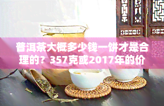 普洱茶大概多少钱一饼才是合理的？357克或2017年的价格是多少？