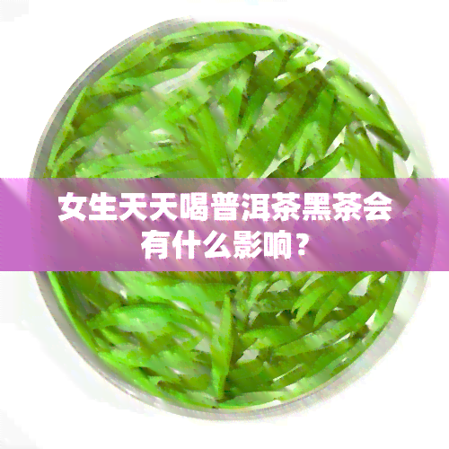 女生天天喝普洱茶黑茶会有什么影响？