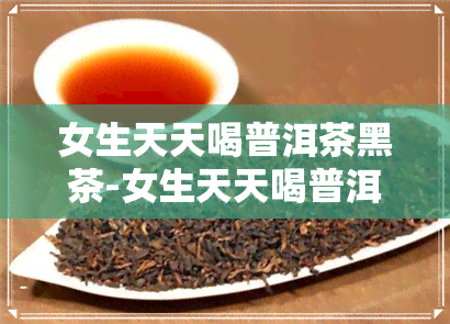 女生天天喝普洱茶黑茶-女生天天喝普洱茶黑茶好吗