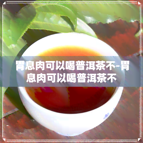 胃息肉可以喝普洱茶不-胃息肉可以喝普洱茶不