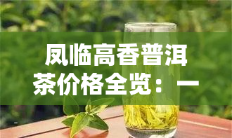 凤临高香普洱茶价格全览：一图了解云南省凤临高香茶业产品价格