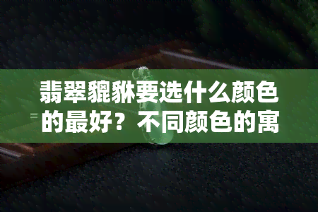 翡翠貔貅要选什么颜色的更好？不同颜色的寓意与招财效果解析