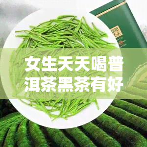 女生天天喝普洱茶黑茶有好处吗？探讨其长期饮用的影响