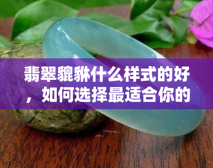 翡翠貔貅什么样式的好，如何选择最适合你的翡翠貔貅样式？