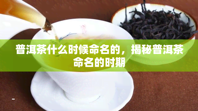 普洱茶什么时候命名的，揭秘普洱茶命名的时期