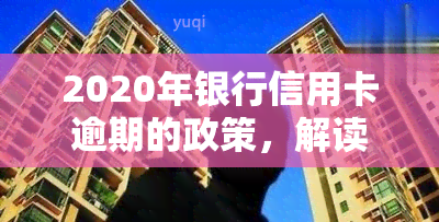 2020年银行信用卡逾期的政策，解读2020年银行信用卡逾期政策：逾期者需注意！