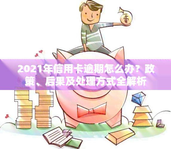 2021年信用卡逾期怎么办？政策、后果及处理方式全解析