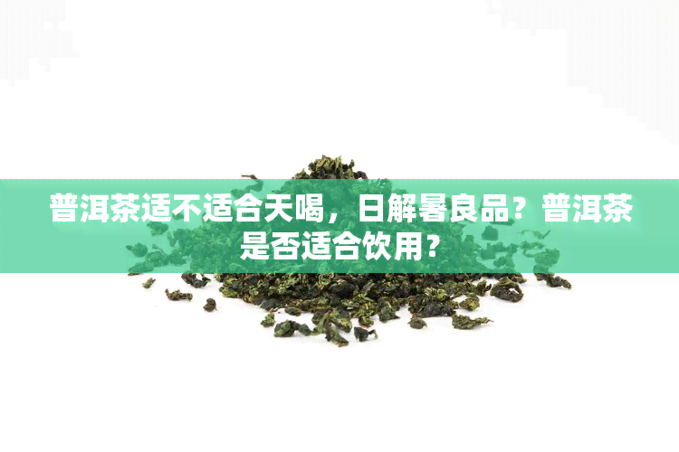 普洱茶适不适合天喝，日解暑良品？普洱茶是否适合饮用？