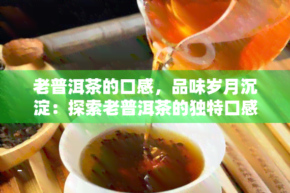 老普洱茶的口感，品味岁月沉淀：探索老普洱茶的独特口感