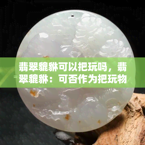 翡翠貔貅可以把玩吗，翡翠貔貅：可否作为把玩物件？