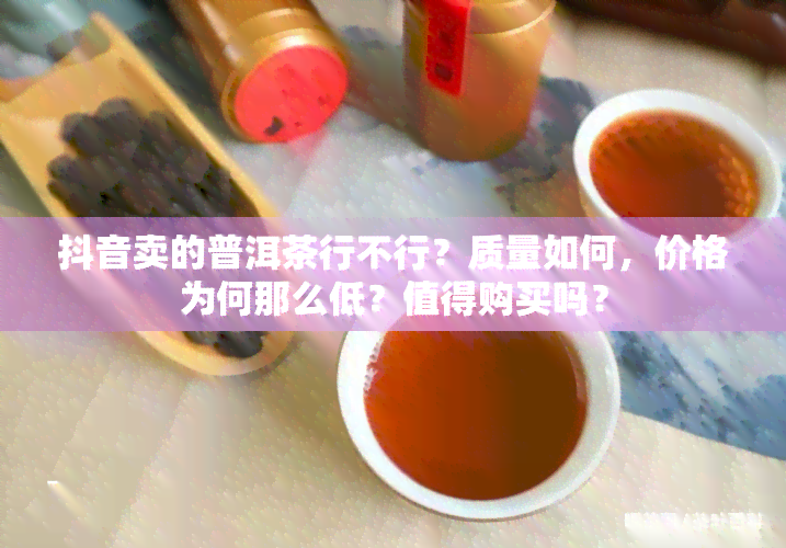 抖音卖的普洱茶行不行？质量如何，价格为何那么低？值得购买吗？