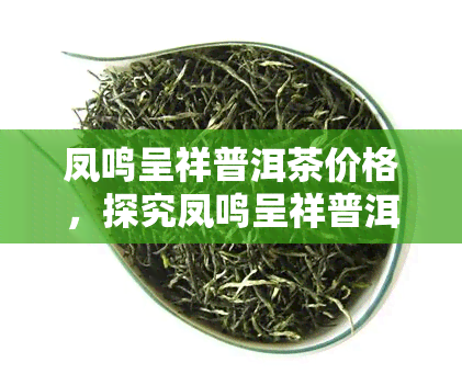 凤鸣呈祥普洱茶价格，探究凤鸣呈祥普洱茶的价格，了解其价值所在