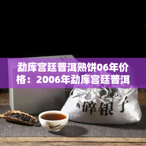 勐库宫廷普洱熟饼06年价格：2006年勐库宫廷普洱熟茶、勐库宫廷普洱茶砖价格、云南勐海宫廷普洱熟茶价格、勐海宫廷普洱茶、勐海茶厂宫廷普洱、云南宫廷普洱2006