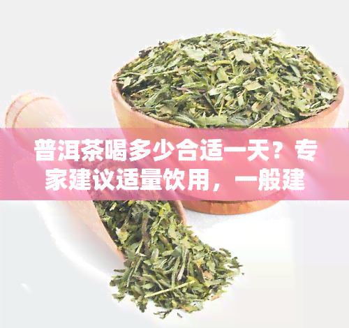 普洱茶喝多少合适一天？专家建议适量饮用，一般建议每天不要超过3杯，每杯约200毫升。过量饮用可能会对胃部产生刺激，影响消化功能。适量饮用普洱茶可以起到清热解、降血脂等功效，对身体健有益。