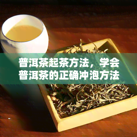 普洱茶起茶方法，学会普洱茶的正确冲泡方法，品味醇厚茶香！