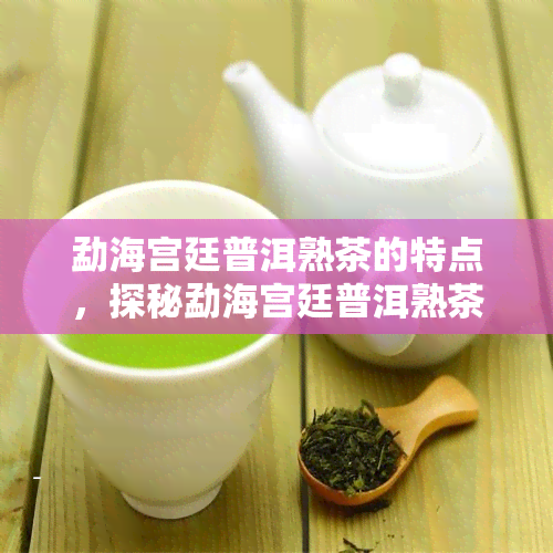 勐海宫廷普洱熟茶的特点，探秘勐海宫廷普洱熟茶的独特魅力