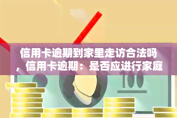 信用卡逾期到家里走访合法吗，信用卡逾期：是否应进行家庭拜访？法律角度解析