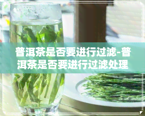 普洱茶是否要进行过滤-普洱茶是否要进行过滤处理