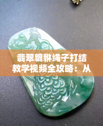 翡翠貔貅绳子打结教学视频全攻略：从基础到进阶，让你轻松掌握编绳技巧！