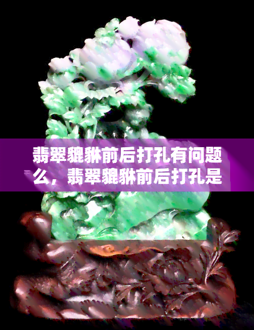 翡翠貔貅前后打孔有问题么，翡翠貔貅前后打孔是否存在问题？