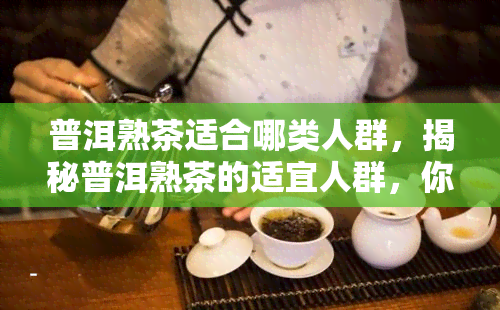 普洱熟茶适合哪类人群，揭秘普洱熟茶的适宜人群，你属于哪一类？