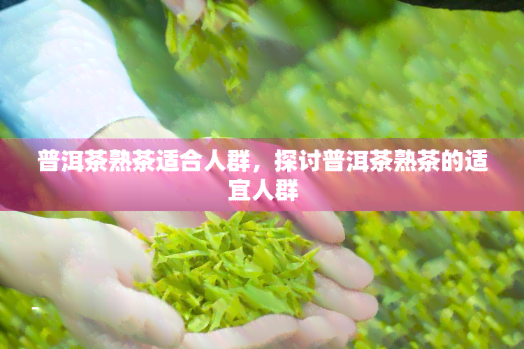 普洱茶熟茶适合人群，探讨普洱茶熟茶的适宜人群