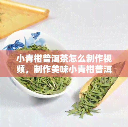 小青柑普洱茶怎么制作视频，制作美味小青柑普洱茶的详细步骤视频教程