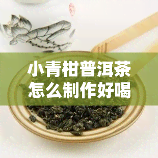 小青柑普洱茶怎么制作好喝，如何制作美味的小青柑普洱茶？