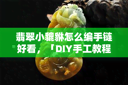 翡翠小貔貅怎么编手链好看，「DIY手工教程」如何用翡翠小貔貅编织出美丽的手链？