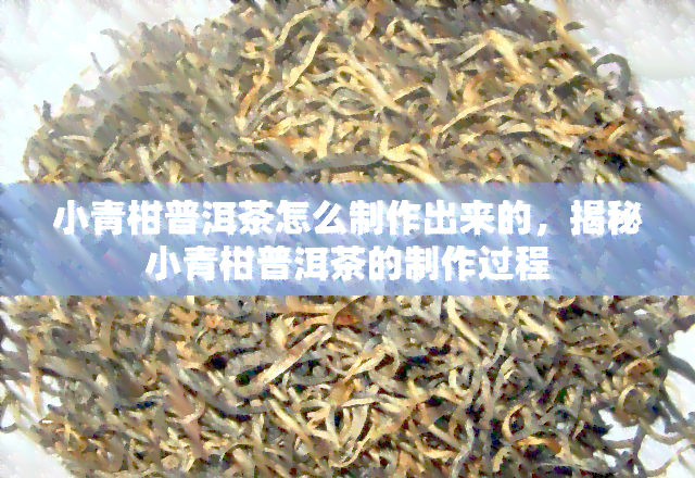 小青柑普洱茶怎么制作出来的，揭秘小青柑普洱茶的制作过程