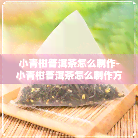 小青柑普洱茶怎么制作-小青柑普洱茶怎么制作方法