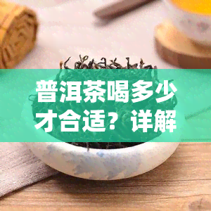 普洱茶喝多少才合适？详解每日、女性及减肥适宜摄入量，避免过量风险